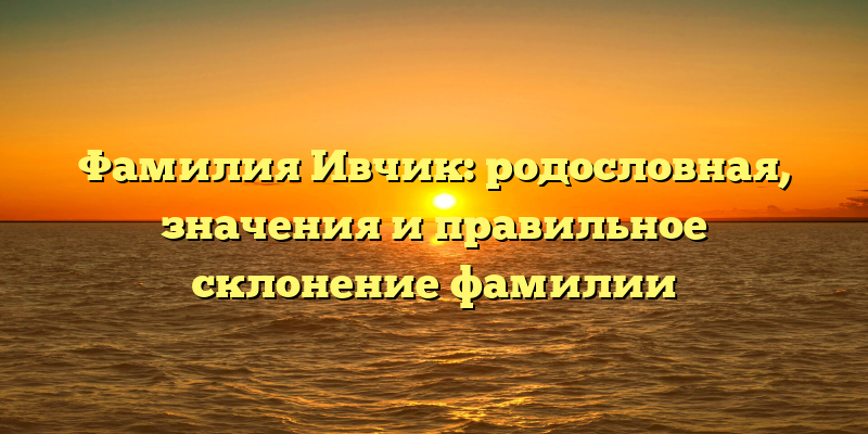 Фамилия Ивчик: родословная, значения и правильное склонение фамилии