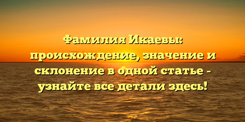 Фамилия Икаевы: происхождение, значение и склонение в одной статье - узнайте все детали здесь!