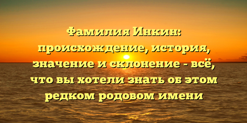 Фамилия Инкин: происхождение, история, значение и склонение - всё, что вы хотели знать об этом редком родовом имени