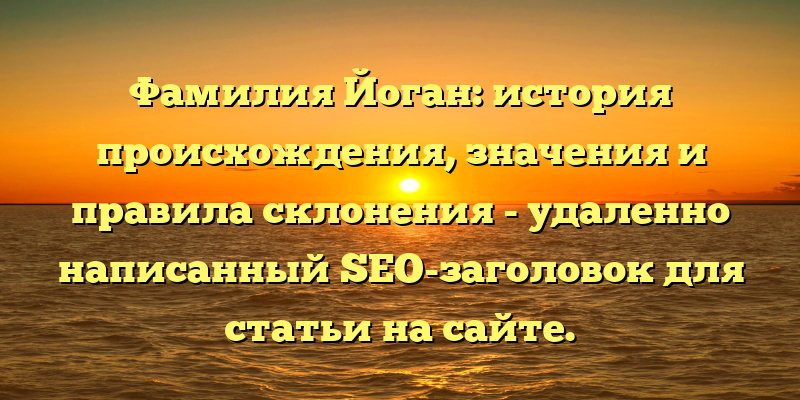 Фамилия Йоган: история происхождения, значения и правила склонения - удаленно написанный SEO-заголовок для статьи на сайте.