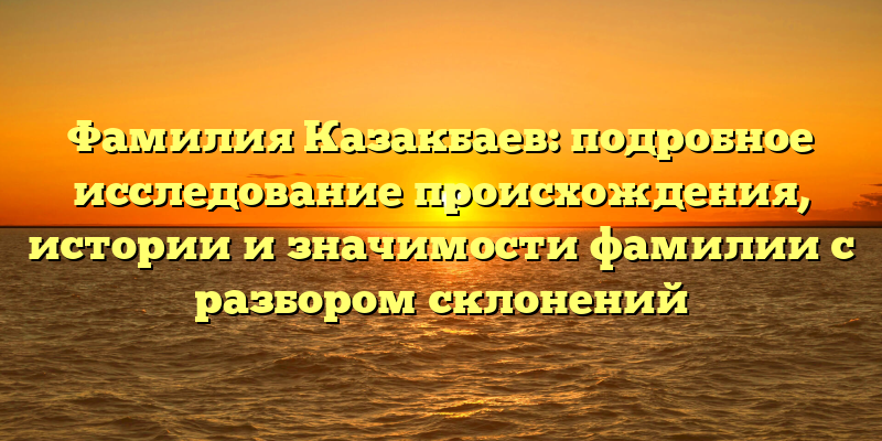 Фамилия Казакбаев: подробное исследование происхождения, истории и значимости фамилии с разбором склонений