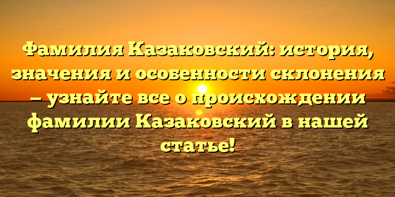 Фамилия Казаковский: история, значения и особенности склонения — узнайте все о происхождении фамилии Казаковский в нашей статье!