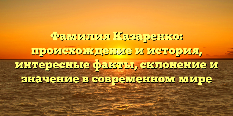 Фамилия Казаренко: происхождение и история, интересные факты, склонение и значение в современном мире