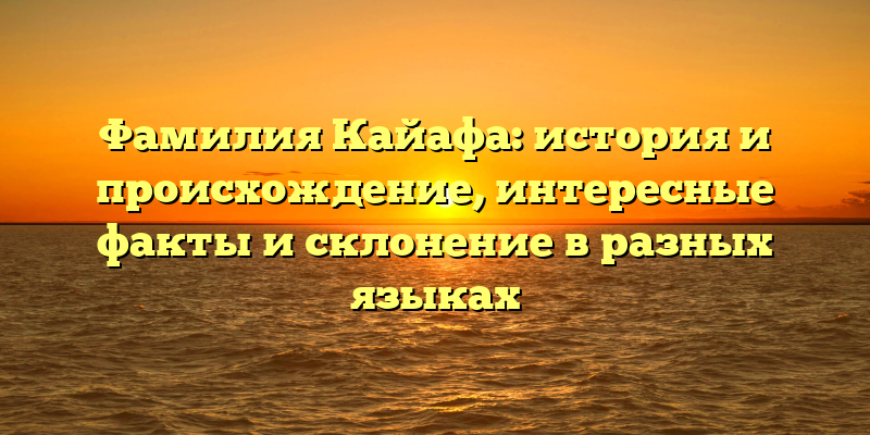 Фамилия Кайафа: история и происхождение, интересные факты и склонение в разных языках