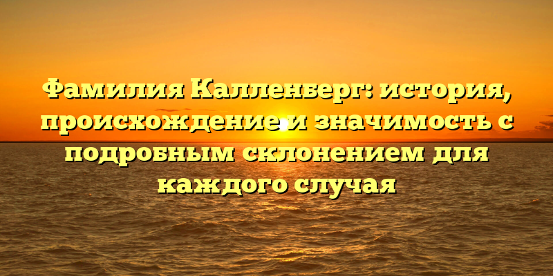 Фамилия Калленберг: история, происхождение и значимость с подробным склонением для каждого случая