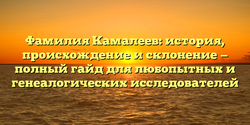 Фамилия Камалеев: история, происхождение и склонение — полный гайд для любопытных и генеалогических исследователей