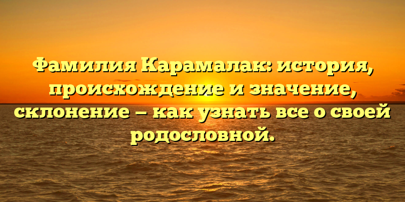 Фамилия Карамалак: история, происхождение и значение, склонение — как узнать все о своей родословной.