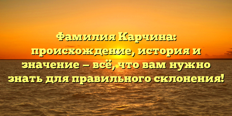 Фамилия Карчина: происхождение, история и значение — всё, что вам нужно знать для правильного склонения!