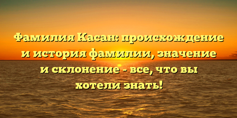 Фамилия Касан: происхождение и история фамилии, значение и склонение - все, что вы хотели знать!