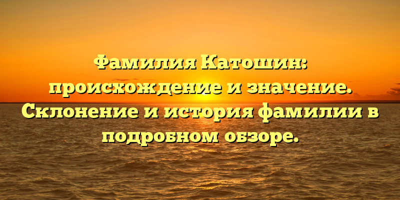 Фамилия Катошин: происхождение и значение. Склонение и история фамилии в подробном обзоре.
