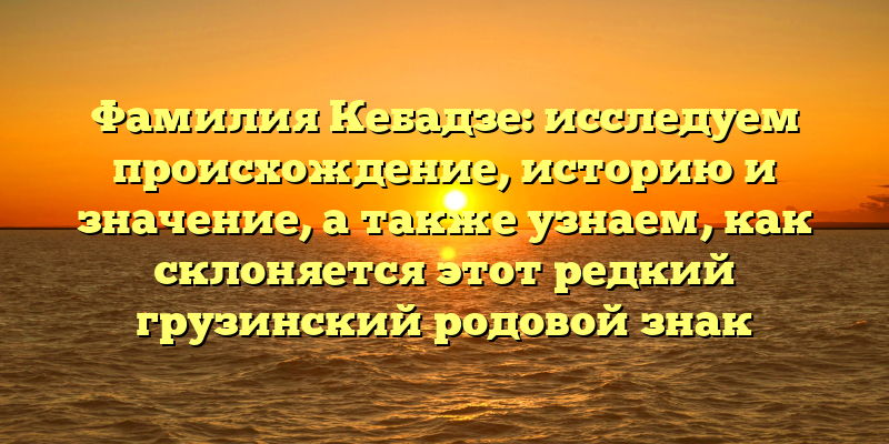 Фамилия Кебадзе: исследуем происхождение, историю и значение, а также узнаем, как склоняется этот редкий грузинский родовой знак