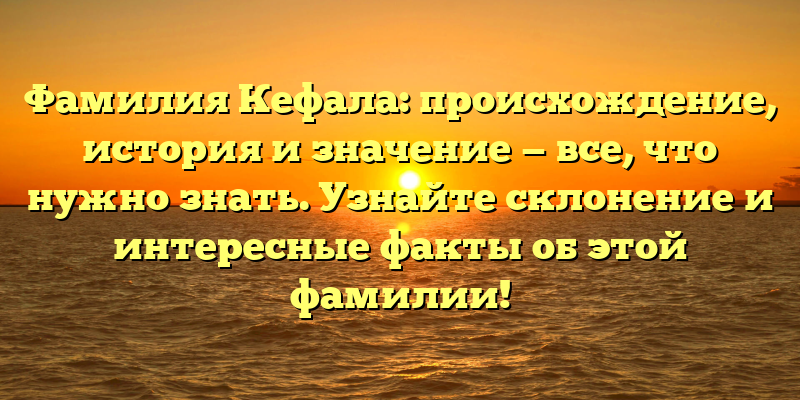 Фамилия Кефала: происхождение, история и значение — все, что нужно знать. Узнайте склонение и интересные факты об этой фамилии!