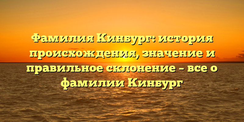 Фамилия Кинбург: история происхождения, значение и правильное склонение – все о фамилии Кинбург