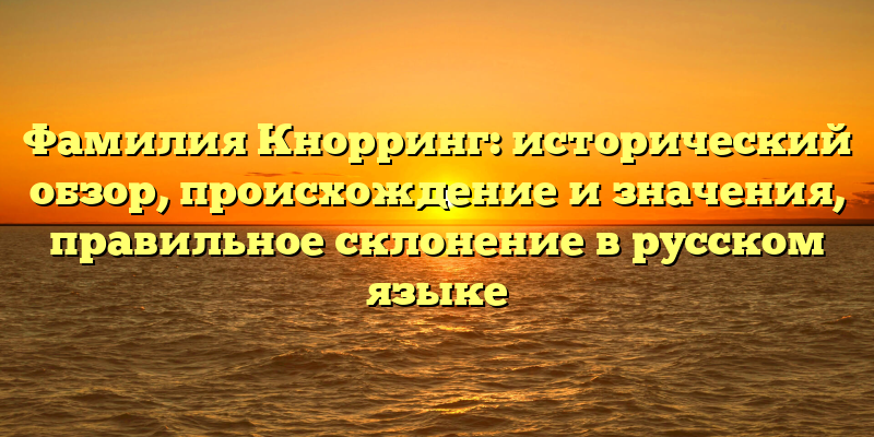 Фамилия Кнорринг: исторический обзор, происхождение и значения, правильное склонение в русском языке
