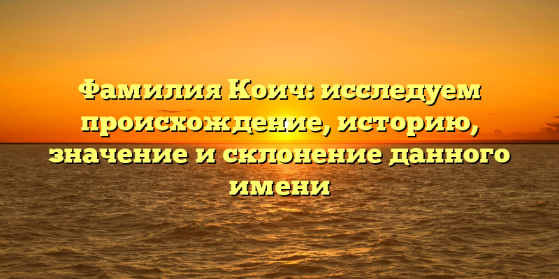 Фамилия Коич: исследуем происхождение, историю, значение и склонение данного имени