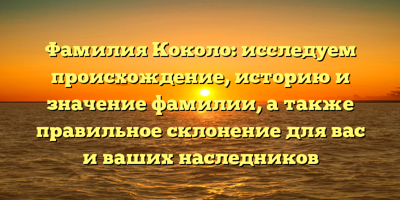 Фамилия Коколо: исследуем происхождение, историю и значение фамилии, а также правильное склонение для вас и ваших наследников