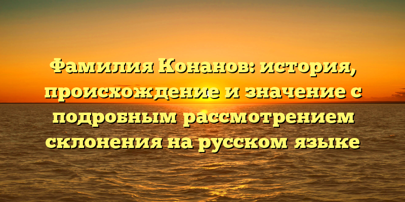 Фамилия Конанов: история, происхождение и значение с подробным рассмотрением склонения на русском языке