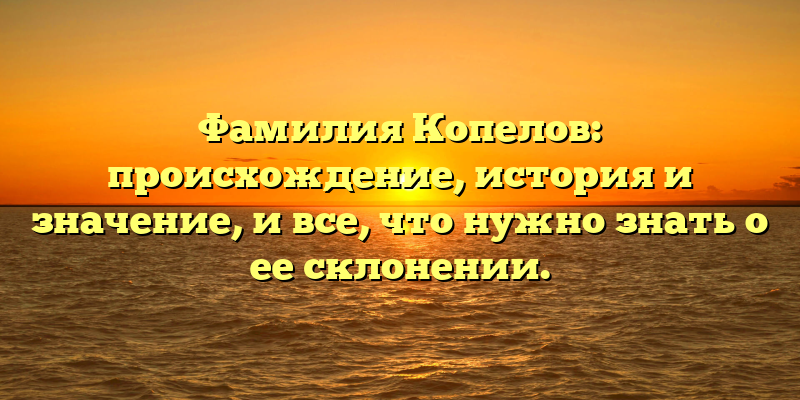 Фамилия Копелов: происхождение, история и значение, и все, что нужно знать о ее склонении.
