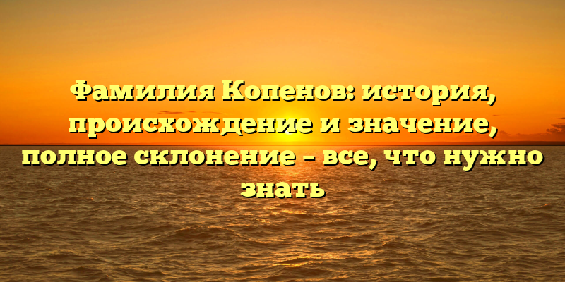 Фамилия Копенов: история, происхождение и значение, полное склонение – все, что нужно знать