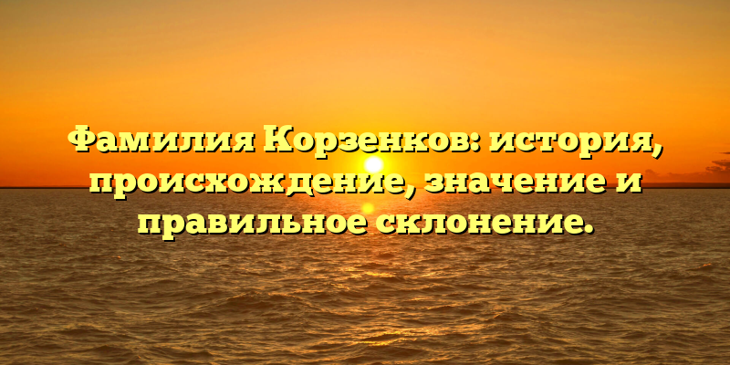 Фамилия Корзенков: история, происхождение, значение и правильное склонение.