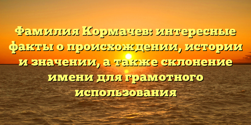 Фамилия Кормачев: интересные факты о происхождении, истории и значении, а также склонение имени для грамотного использования