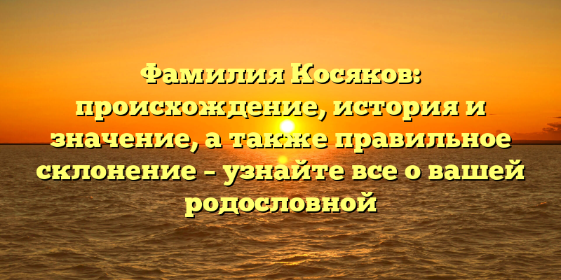 Фамилия Косяков: происхождение, история и значение, а также правильное склонение – узнайте все о вашей родословной