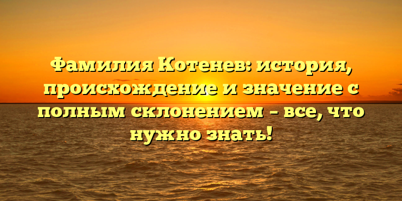 Фамилия Котенев: история, происхождение и значение с полным склонением – все, что нужно знать!