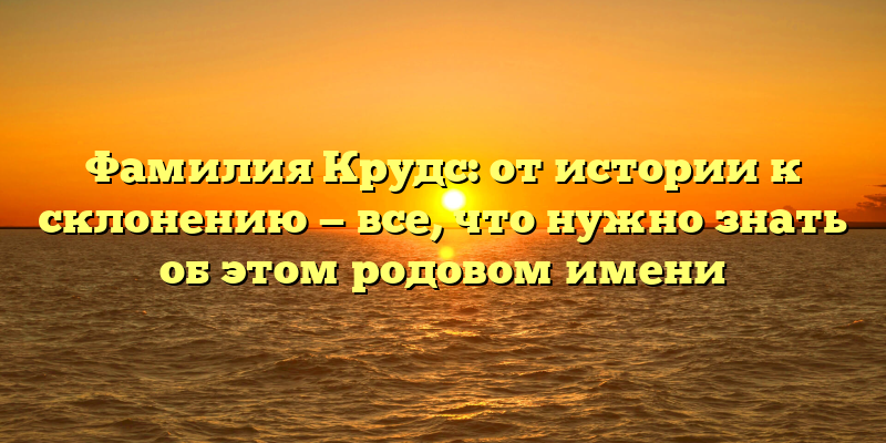 Фамилия Крудс: от истории к склонению — все, что нужно знать об этом родовом имени