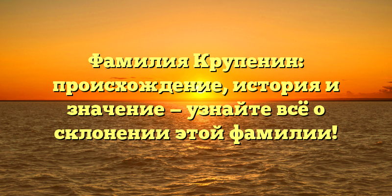 Фамилия Крупенин: происхождение, история и значение — узнайте всё о склонении этой фамилии!