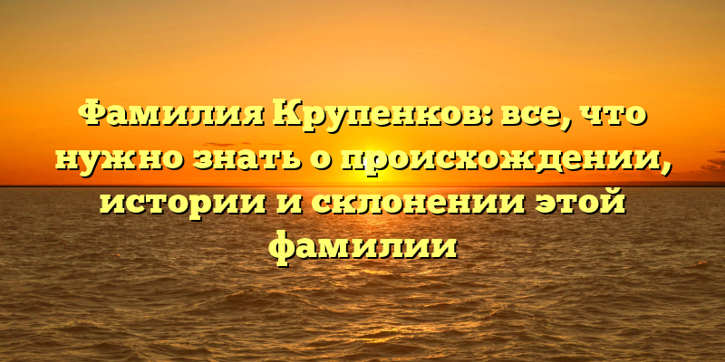 Фамилия Крупенков: все, что нужно знать о происхождении, истории и склонении этой фамилии