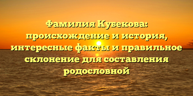 Фамилия Кубекова: происхождение и история, интересные факты и правильное склонение для составления родословной
