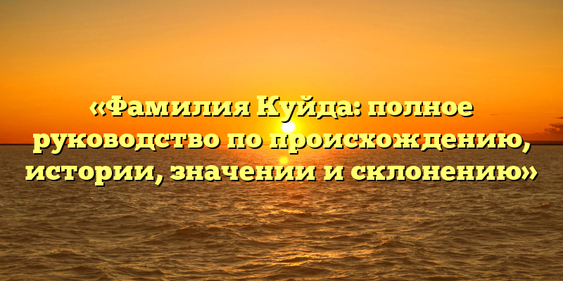 «Фамилия Куйда: полное руководство по происхождению, истории, значении и склонению»