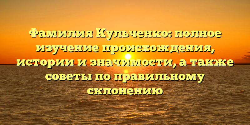 Фамилия Кульченко: полное изучение происхождения, истории и значимости, а также советы по правильному склонению