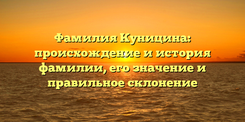 Фамилия Куницина: происхождение и история фамилии, его значение и правильное склонение