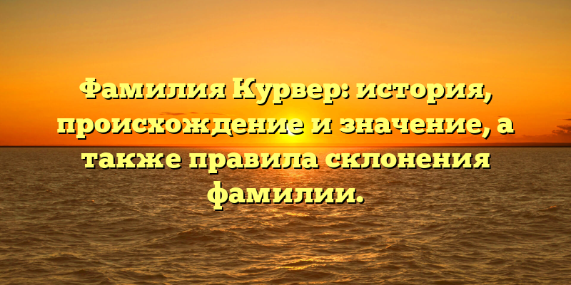 Фамилия Курвер: история, происхождение и значение, а также правила склонения фамилии.