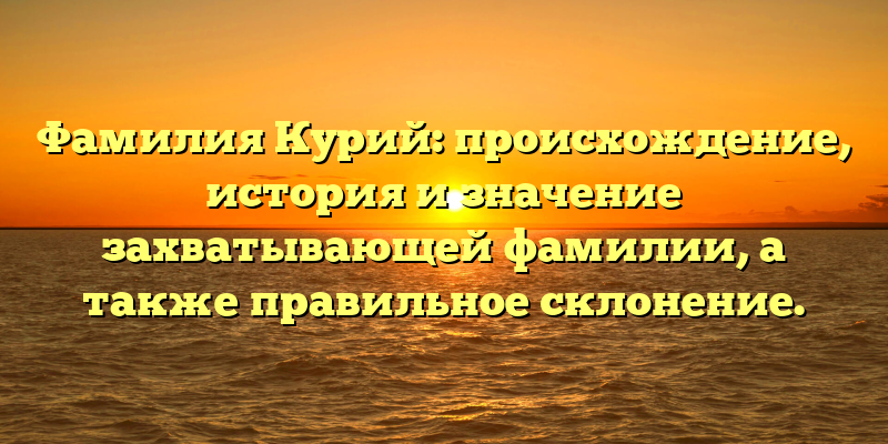 Фамилия Курий: происхождение, история и значение захватывающей фамилии, а также правильное склонение.