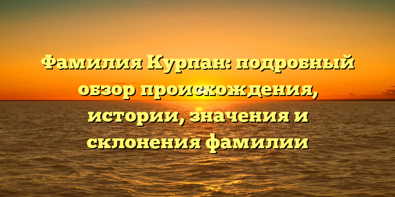 Фамилия Курпан: подробный обзор происхождения, истории, значения и склонения фамилии