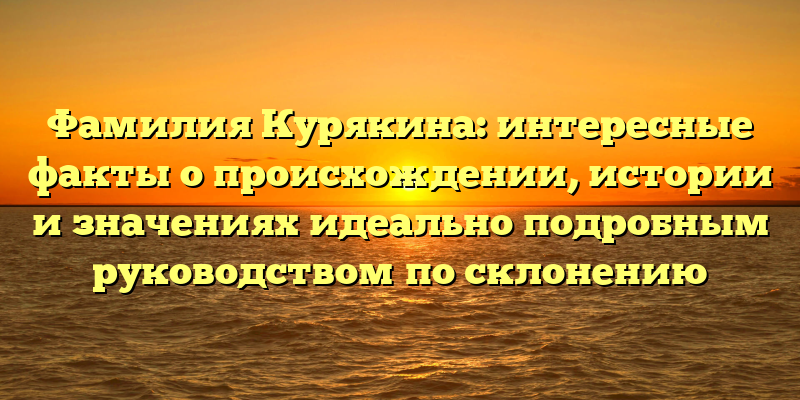 Фамилия Курякина: интересные факты о происхождении, истории и значениях идеально подробным руководством по склонению