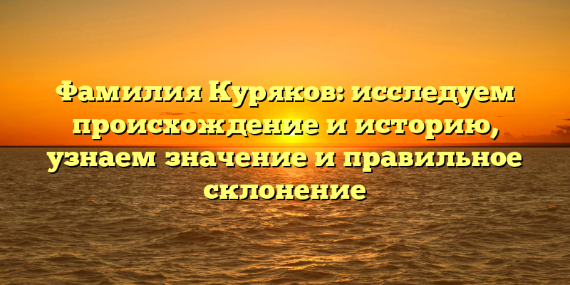 Фамилия Куряков: исследуем происхождение и историю, узнаем значение и правильное склонение
