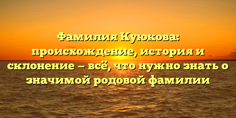 Фамилия Куюкова: происхождение, история и склонение — всё, что нужно знать о значимой родовой фамилии