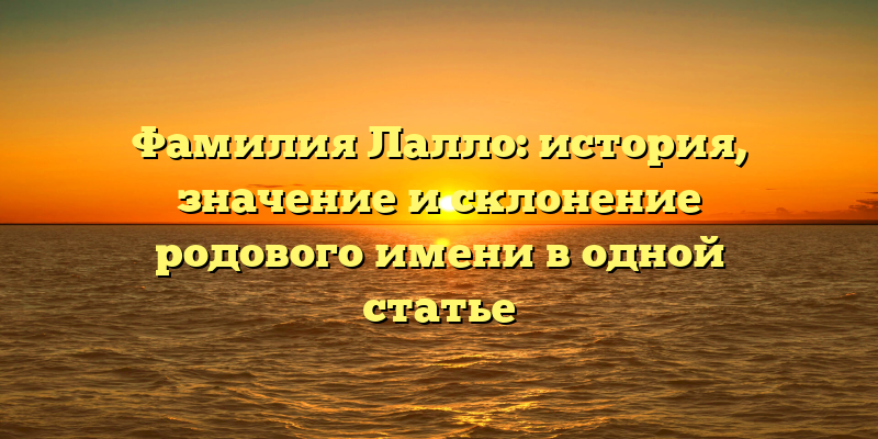 Фамилия Лалло: история, значение и склонение родового имени в одной статье