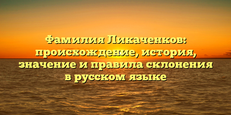 Фамилия Ликаченков: происхождение, история, значение и правила склонения в русском языке
