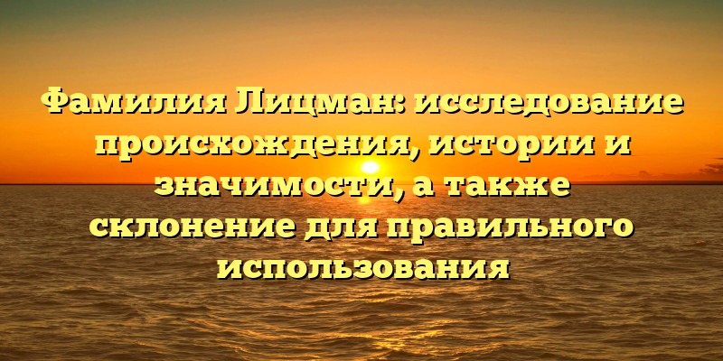 Фамилия Лицман: исследование происхождения, истории и значимости, а также склонение для правильного использования