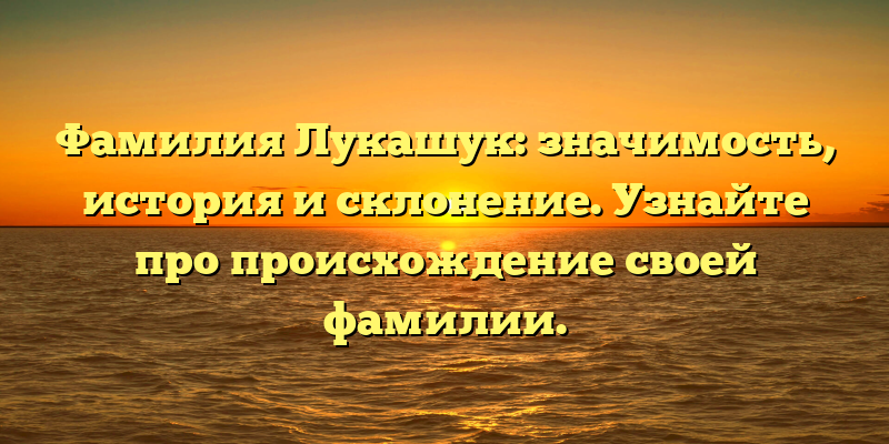 Фамилия Лукашук: значимость, история и склонение. Узнайте про происхождение своей фамилии.