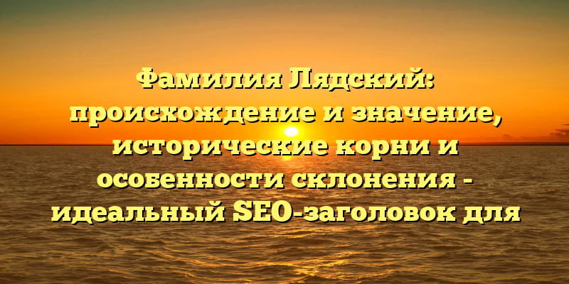 Фамилия Лядский: происхождение и значение, исторические корни и особенности склонения - идеальный SEO-заголовок для статьи на данную тему. Он содержит ключевые слова, которые помогут поисковым системам понять, о чем именно речь, а также интересными для читателей аспектами изучения данной фамилии.