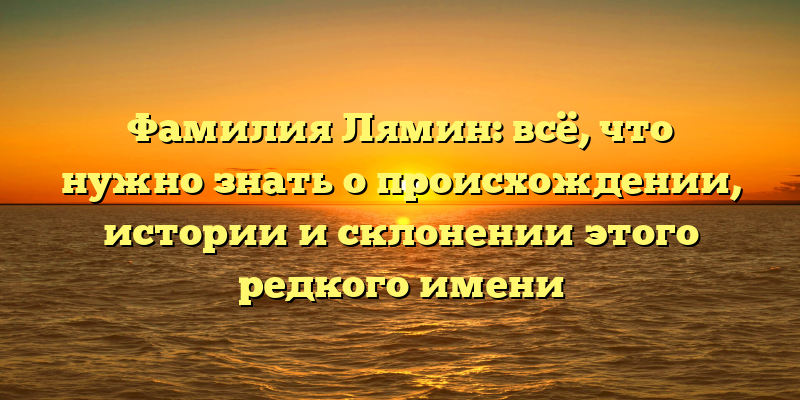 Фамилия Лямин: всё, что нужно знать о происхождении, истории и склонении этого редкого имени