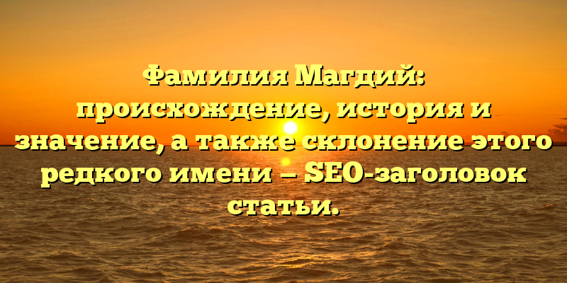 Фамилия Магдий: происхождение, история и значение, а также склонение этого редкого имени — SEO-заголовок статьи.