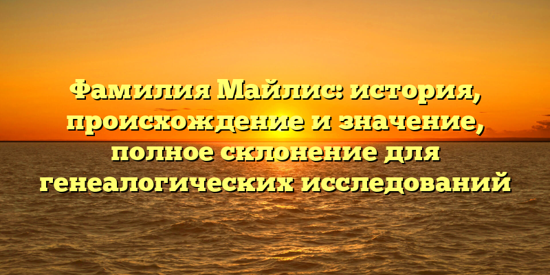 Фамилия Майлис: история, происхождение и значение, полное склонение для генеалогических исследований