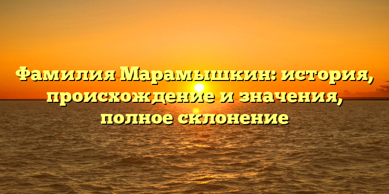 Фамилия Марамышкин: история, происхождение и значения, полное склонение