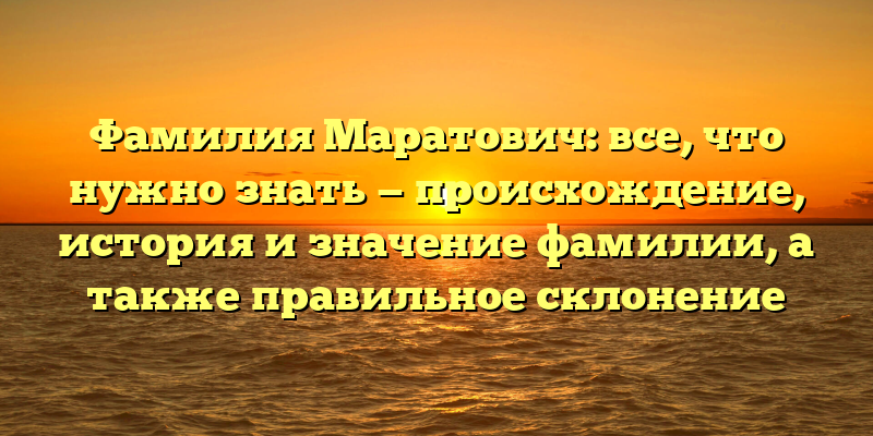 Фамилия Маратович: все, что нужно знать — происхождение, история и значение фамилии, а также правильное склонение